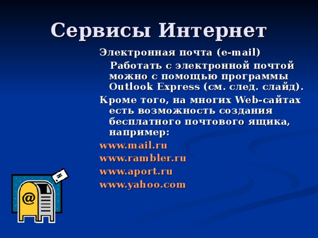 Электронная почта ( e-mail)  Работать с электронной почтой можно с помощью программы Outlook Express (см. след. слайд). Кроме того, на многих Web-сайтах есть возможность создания бесплатного почтового ящика, например: www.mail.ru www.rambler.ru www.aport.ru www.yahoo.com