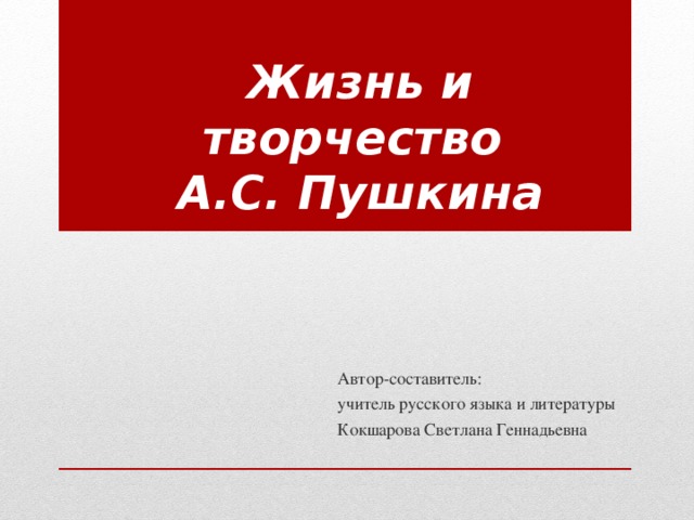 Жизнь и творчество  А.С. Пушкина Автор-составитель: учитель русского языка и литературы Кокшарова Светлана Геннадьевна