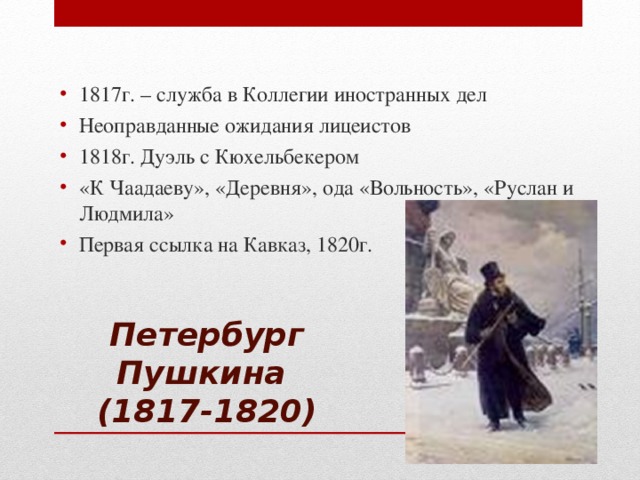 1817г. – служба в Коллегии иностранных дел Неоправданные ожидания лицеистов 1818г. Дуэль с Кюхельбекером «К Чаадаеву», «Деревня», ода «Вольность», «Руслан и Людмила» Первая ссылка на Кавказ, 1820г.