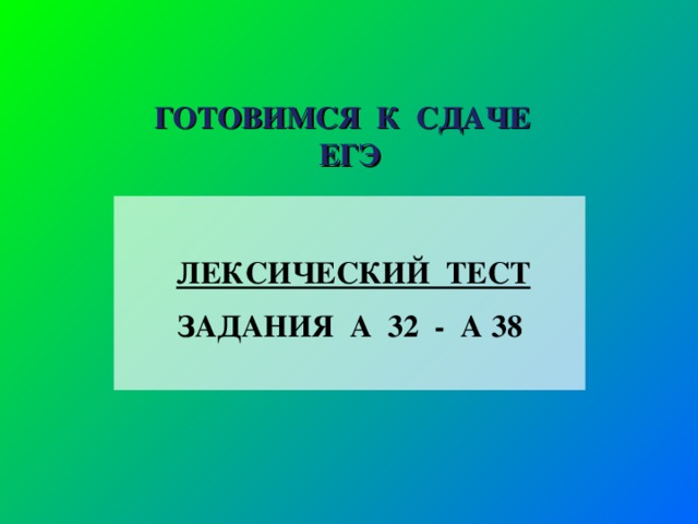 ГОТОВИМСЯ К СДАЧЕ ЕГЭ  ЛЕКСИЧЕСКИЙ ТЕСТ ЗАДАНИЯ А 32 - А 38