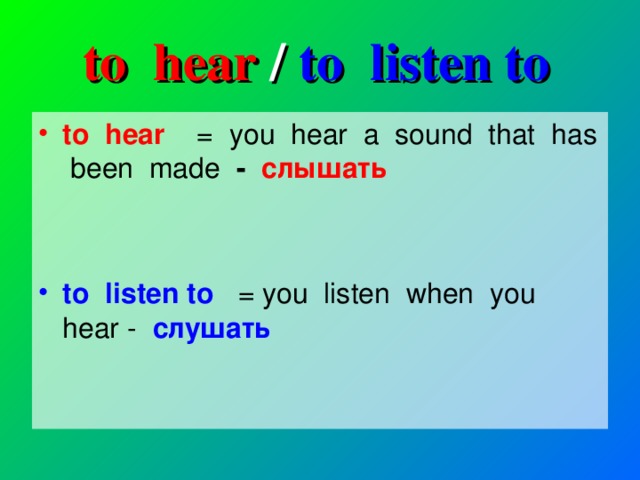 to hear / to listen to to hear = you hear a sound that has been made - слышать