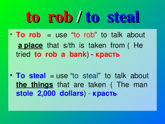 to rob /  to steal To rob = use “ to rob ” to talk about  a place  that s/th is taken from ( He tried to rob a bank )  - красть  To steal = use “ to steal ” to talk about the things  that are taken ( The man stole 2,000 dollars ) -  красть