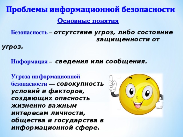 Безопасность – отсутствие угроз, либо состояние      защищенности от угроз.  Информация – сведения или сообщения.  Угроза информационной безопасности — совокупность условий и факторов, создающих опасность жизненно важным интересам личности, общества и государства в информационной сфере.