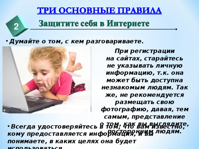 2  Думайте о том, с кем разговариваете. При регистрации на сайтах, старайтесь не указывать личную информацию, т.к. она может быть доступна незнакомым людям. Так же, не рекомендуется размещать свою фотографию, давая, тем самым, представление о том, как вы выглядите, посторонним людям.