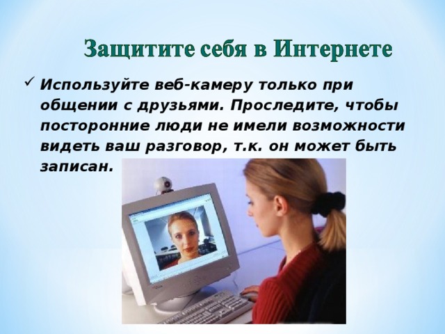 Используйте веб-камеру только при общении с друзьями. Проследите, чтобы посторонние люди не имели возможности видеть ваш разговор, т.к. он может быть записан.