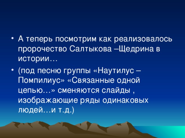 А теперь посмотрим как реализовалось пророчество Салтыкова –Щедрина в истории… (под песню группы «Наутилус –Помпилиус» «Связанные одной цепью…» сменяются слайды , изображающие ряды одинаковых людей…и т.д.)