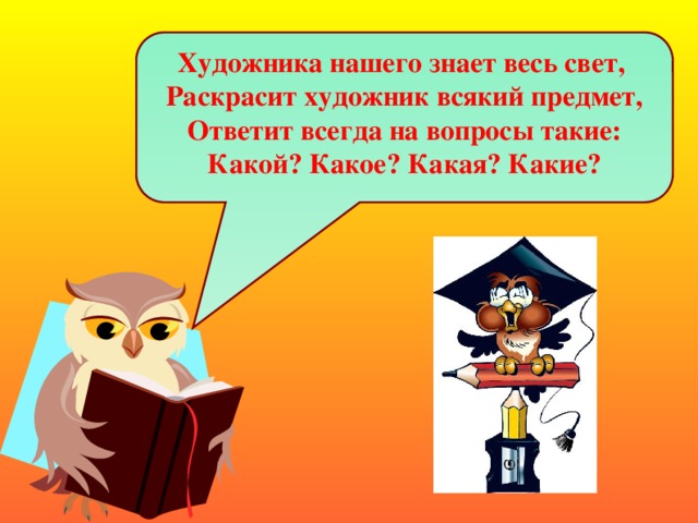 Художника нашего знает весь свет, Раскрасит художник всякий предмет, Ответит всегда на вопросы такие: Какой? Какое? Какая? Какие?