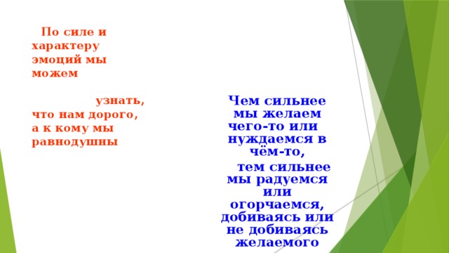 По силе и характеру эмоций мы можем узнать, что нам дорого, а к кому мы равнодушны . Чем сильнее мы желаем чего-то или нуждаемся в чём-то,  тем сильнее мы радуемся или огорчаемся, добиваясь или не добиваясь желаемого