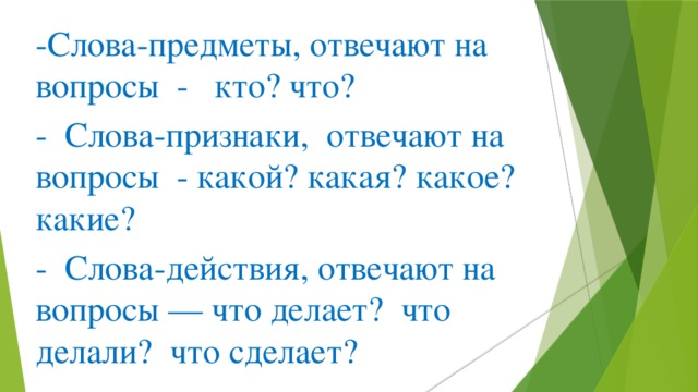 -Слова-предметы, отвечают на вопросы - кто? что? - Слова-признаки, отвечают на вопросы - какой? какая? какое? какие? - Слова-действия, отвечают на вопросы — что делает? что делали? что сделает?