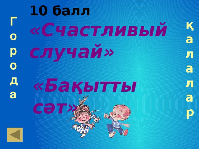 10 балл «Счастливый случай» Города қалалар «Бақытты сәт»