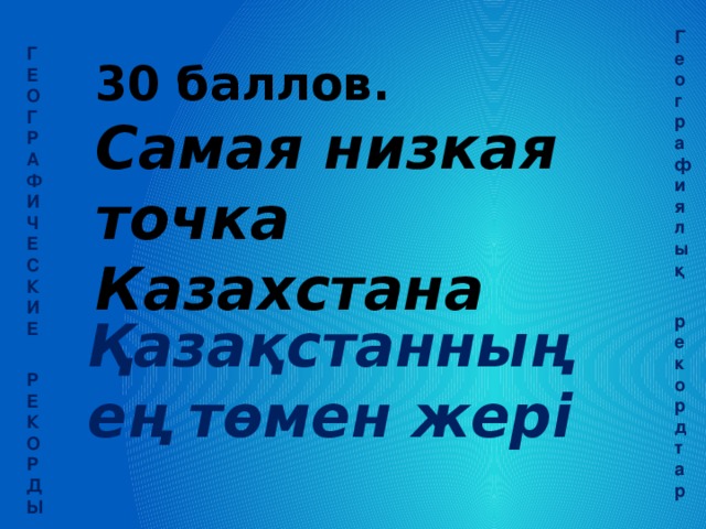 Географиялық  рекордтар ГЕОГРАФИЧЕСКИЕ  РЕКОРДЫ 30 баллов. Самая низкая точка Казахстана Қазақстанның ең төмен жері