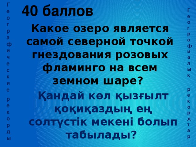 Географические 40 баллов рекорды  Географиялық  рекордтар Какое озеро является самой северной точкой гнездования розовых фламинго на всем земном шаре? Қандай көл қызғылт қоқиқаздың ең солтүстік мекені болып табылады?