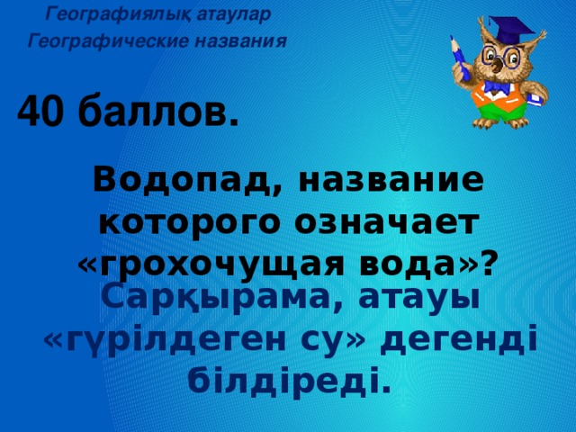 Географиялық атаулар Географические названия 40 баллов.  Водопад, название которого означает «грохочущая вода»? Сарқырама, атауы «гүрілдеген су» дегенді білдіреді.