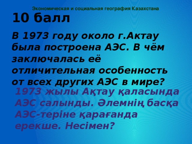 Экономическая и социальная география Казахстана 10 балл В 1973 году около г.Актау была построена АЭС. В чём заключалась её отличительная особенность от всех других АЭС в мире? 1973 жылы Ақтау қаласында АЭС салынды. Әлемнің басқа АЭС-теріне қарағанда ерекше. Несімен?