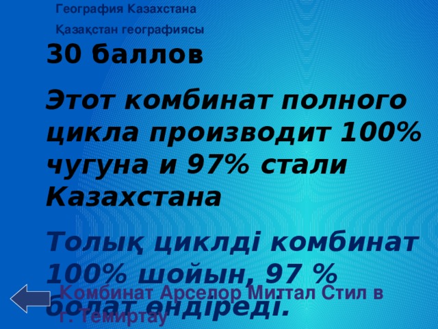 География Казахстана Қазақстан географиясы 30 баллов Этот комбинат полного цикла производит 100% чугуна и 97% стали Казахстана Толық циклді комбинат 100% шойын, 97 % болат өндіреді. Комбинат Арселор Миттал Стил в г. Темиртау