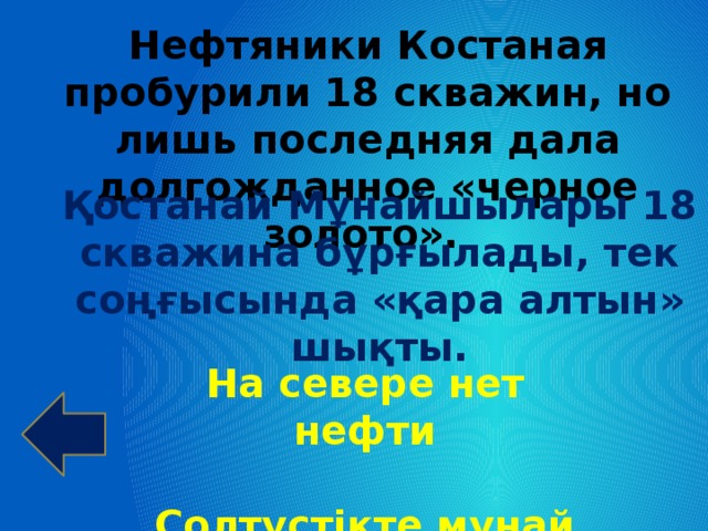 Нефтяники Костаная пробурили 18 скважин, но лишь последняя дала долгожданное «черное золото». Қостанай Мұнайшылары 18 скважина бұрғылады, тек соңғысында «қара алтын» шықты. На севере нет нефти  Солтүстікте мұнай жоқ