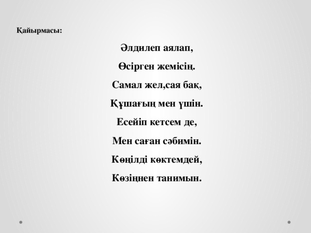 Қайырмасы: Әлдилеп аялап, Өсірген жемісің. Самал жел,сая бақ, Құшағың мен үшін. Есейіп кетсем де, Мен саған сәбимін. Көңілді көктемдей, Көзіңнен танимын.