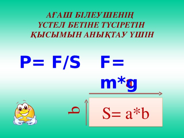b Ағаш білеушенің үстел бетіне түсіретін  қысымын анықтау үшін P= F/S F= m*g a S= a*b