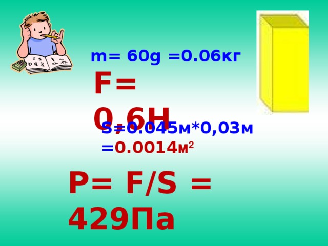 m= 60g =0.06кг F= 0,6H S=0.045м*0,03м = 0.0014 м 2 P= F/S = 429Па