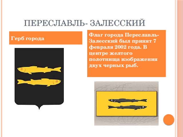 Переславль- Залесский Флаг города Переславль-Залесский был принят 7 февраля 2002 года. В центре желтого полотнища изображения двух черных рыб.  Герб города