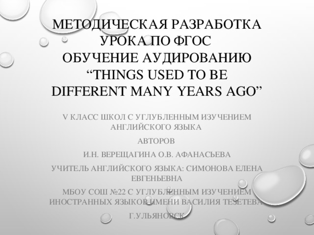 Методическая разработка урока по ФГОС  Обучение аудированию “Things used to be different many years ago” V класс школ с углубленным изучением английского языка авторов И.Н. Верещагина О.В. Афанасьева учитель английского языка: Симонова Елена Евгеньевна МБОУ СОШ №22 с углубленным изучением иностранных языков имени Василия Тезетева г.Ульяновск