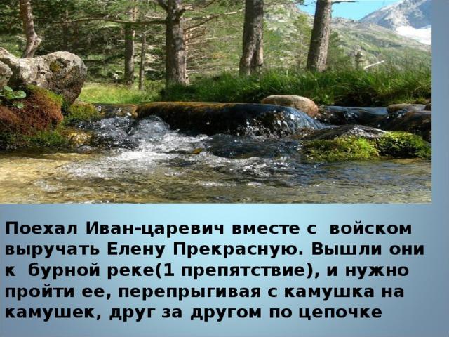 Поехал Иван-царевич вместе с войском выручать Елену Прекрасную. Вышли они к бурной реке(1 препятствие), и нужно пройти ее, перепрыгивая с камушка на камушек, друг за другом по цепочке 12