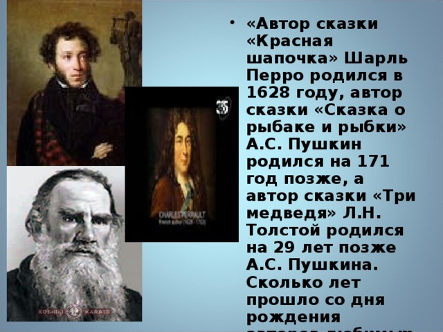 «Автор сказки «Красная шапочка» Шарль Перро родился в 1628 году, автор сказки «Сказка о рыбаке и рыбки» А.С. Пушкин родился на 171 год позже, а автор сказки «Три медведя» Л.Н. Толстой родился на 29 лет позже А.С. Пушкина. Сколько лет прошло со дня рождения авторов любимых детских сказок до наших дней?»