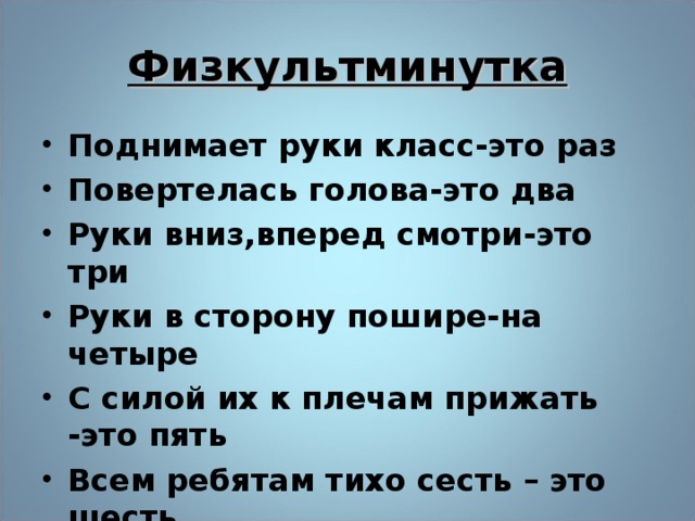 Физкультминутка Поднимает руки класс-это раз Повертелась голова-это два Руки вниз,вперед смотри-это три Руки в сторону пошире-на четыре С силой их к плечам прижать -это пять Всем ребятам тихо сесть – это шесть