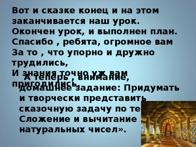 Вот и сказке конец и на этом заканчивается наш урок.  Окончен урок, и выполнен план.  Спасибо , ребята, огромное вам  За то , что упорно и дружно трудились,  И знания точно уж вам пригодились.    А теперь , внимание, домашнее задание: Придумать и творчески представить сказочную задачу по теме « Сложение и вычитание натуральных чисел».  25