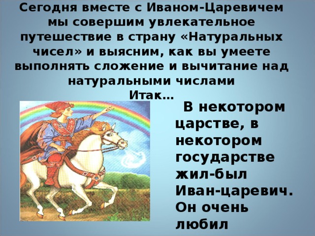 Сегодня вместе с Иваном-Царевичем мы совершим увлекательное путешествие в страну «Натуральных чисел» и выясним, как вы умеете выполнять сложение и вычитание над натуральными числами  Итак…    В некотором царстве, в некотором государстве жил-был Иван-царевич. Он очень любил путешествовать. 6