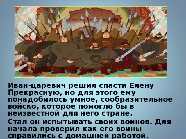 Иван-царевич решил спасти Елену Прекрасную, но для этого ему понадобилось умное, сообразительное войско, которое помогло бы в неизвестной для него стране. Стал он испытывать своих воинов. Для начала проверил как его воины справились с домашней работой.  8