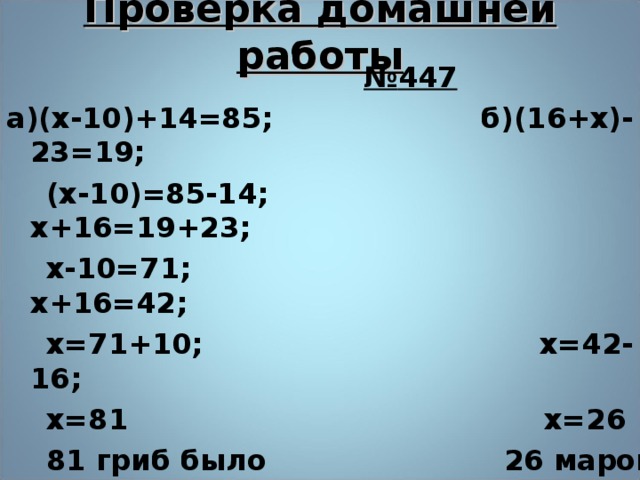 Проверка домашней работы  № 447 а)(х-10)+14=85; б)(16+х)-23=19;  (х-10)=85-14; х+16=19+23;  х-10=71; х+16=42;  х=71+10; х=42-16;  х=81 х=26  81 гриб было 26 марок купил  первоначально мальчик   Ответ: 81 гриб. Ответ: 26 марок.  8