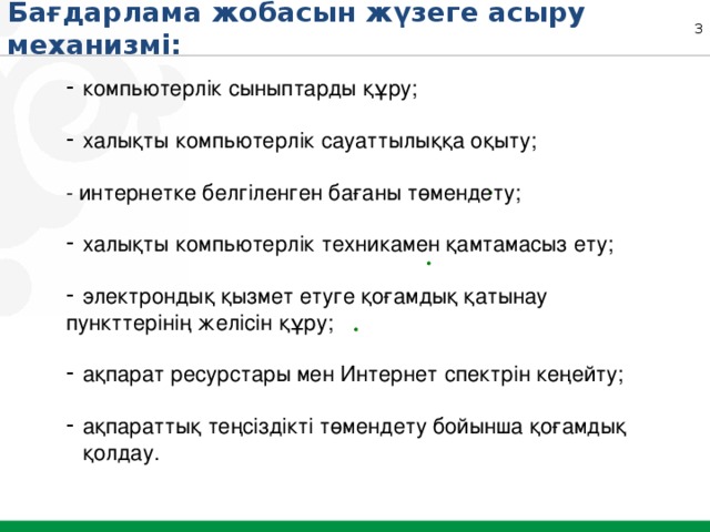 Бағдарлама жобасын жүзеге асыру механизмі: компьютерлік сыныптарды құру; халықты компьютерлік сауаттылыққа оқыту; - интернетке белгіленген бағаны төмендету; халықты компьютерлік техникамен қамтамасыз ету; электрондық қызмет етуге қоғамдық қатынау пункттерінің желісін құру;