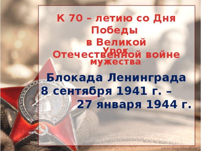 К 70 – летию со Дня Победы в Великой Отечественной войне Урок мужества Блокада Ленинграда 8 сентября 1941 г. – 27 января 1944 г.