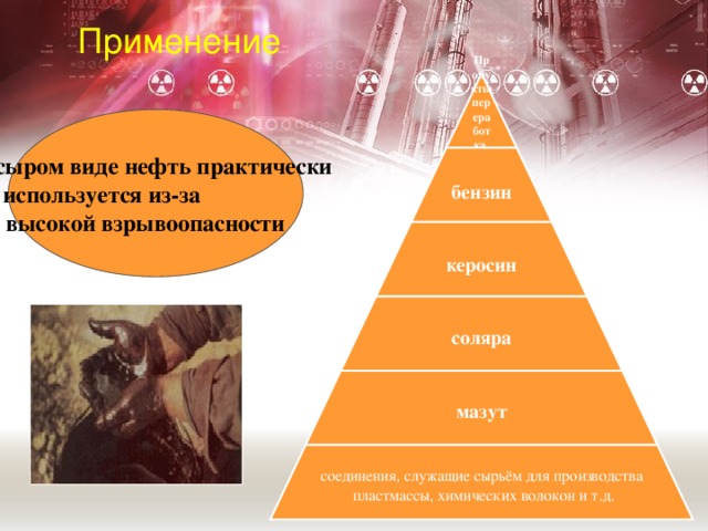 Применение Продукты переработка нефти В сыром виде нефть практически не используется из-за  её высокой взрывоопасности бензин керосин соляра мазут соединения, служащие сырьём для производства  пластмассы, химических волокон и т.д.