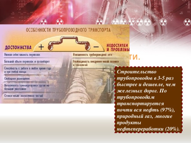 Транспортировка нефти. Строительство трубопроводов в 3-5 раз быстрее и дешевле, чем железных дорог. По трубопроводам транспортируется почти вся нефть (97%), природный газ, многие продукты нефтепереработки (20%).