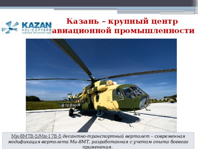 Казань – крупный центр авиационной промышленности Ми-8МТВ-5/Ми-17В-5   десантно-транспортный вертолет – современная модификация вертолета Ми-8МТ, разработанная с учетом опыта боевого применения.    Ми-8 для МЧС России.  «Ансат» Ми-8МТВ-5−1  Ми-17В-5 