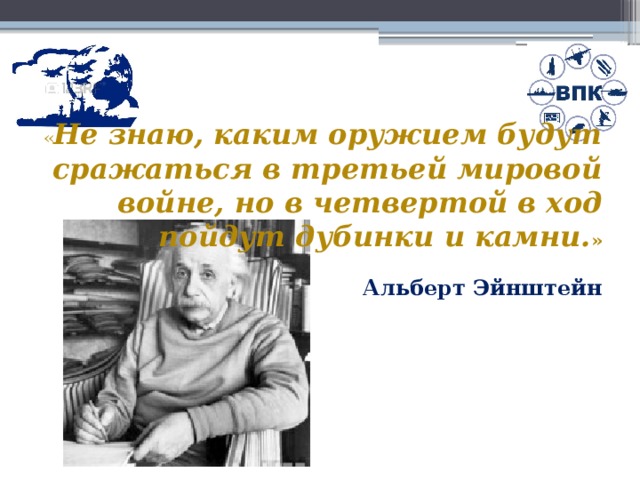 « Не знаю, каким оружием будут сражаться в третьей мировой войне, но в четвертой в ход пойдут дубинки и камни. »  Альберт Эйнштейн