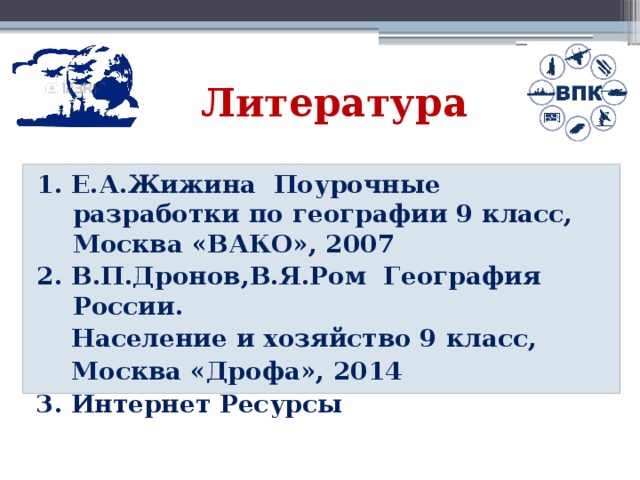 Литература 1. Е.А.Жижина Поурочные разработки по географии 9 класс, Москва «ВАКО», 2007 2. В.П.Дронов,В.Я.Ром География России.  Население и хозяйство 9 класс,  Москва «Дрофа», 2014 3. Интернет Ресурсы