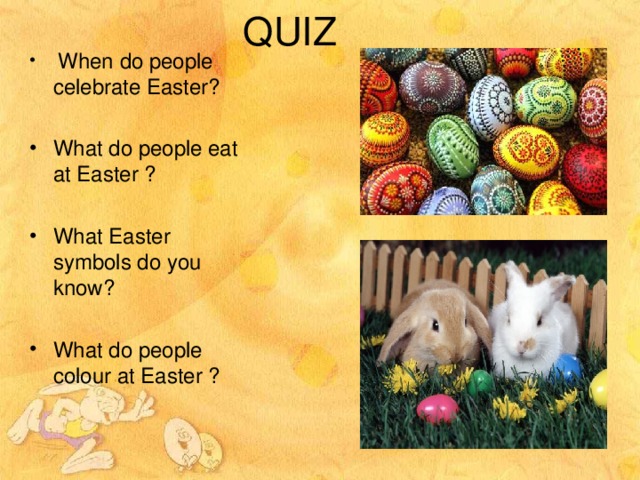 QUIZ  When do people celebrate Easter? What do people eat at Easter ? What Easter symbols do you know? What do people colour at Easter ?