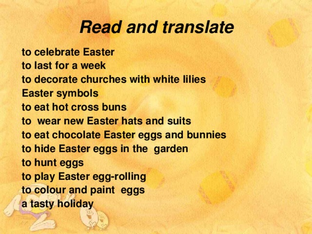 Read and translate to celebrate Easter to last for a week to decorate churches with white lilies Easter symbols to eat hot cross buns to wear new Easter hats and suits to eat chocolate Easter eggs and bunnies to hide Easter eggs in the garden to hunt eggs to play Easter egg-rolling to colour and paint eggs  a tasty holiday