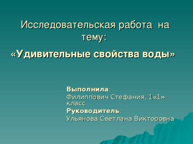 Исследовательская работа на тему:   «Удивительные свойства воды»  Выполнила : Филиппович Стефания, 1«1» класс Руководитель : Ульянова Светлана Викторовна