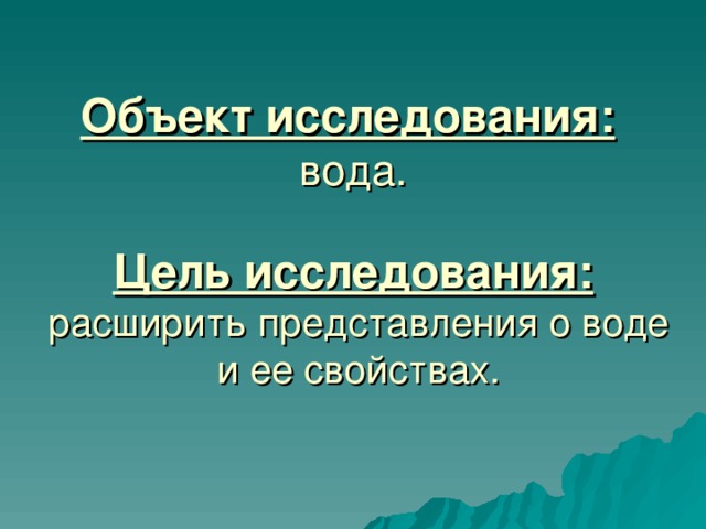 Объект исследования:   вода.   Цель исследования:   расширить представления о воде  и ее свойствах.