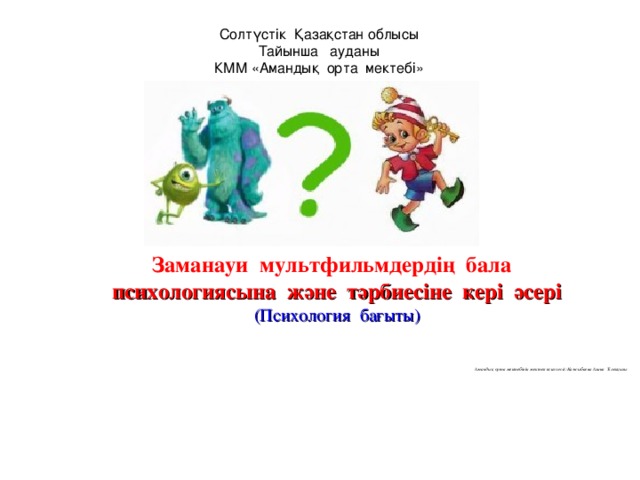 Солтүстік Қазақстан облысы  Тайынша ауданы  КММ «Амандық орта мектебі »   Заманауи мультфильмдердің бала психологиясына және тәрбиесіне кері әсері (Психология бағыты)  Амандық орта мектебінің мектеп психологі:Қажыбаева Азина Тілек қызы