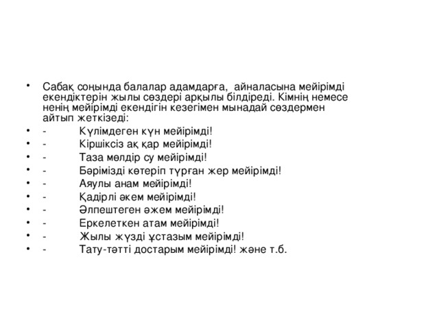 Сабақ соңында балалар адамдарға,  айналасына мейірімді екендіктерін жылы сөздері арқылы білдіреді. Кімнің немесе ненің мейірімді екендігін кезегімен мынадай сөздермен айтып жеткізеді: -           Күлімдеген күн мейірімді! -           Кіршіксіз ақ қар мейірімді! -           Таза мөлдір су мейірімді! -           Бәрімізді көтеріп түрған жер мейірімді! -           Аяулы анам мейірімді! -           Қадірлі әкем мейірімді! -           Әлпештеген әжем мейірімді! -           Еркелеткен атам мейірімді! -           Жылы жүзді ұстазым мейірімді! -           Тату-тәтті достарым мейірімді! және т.б.