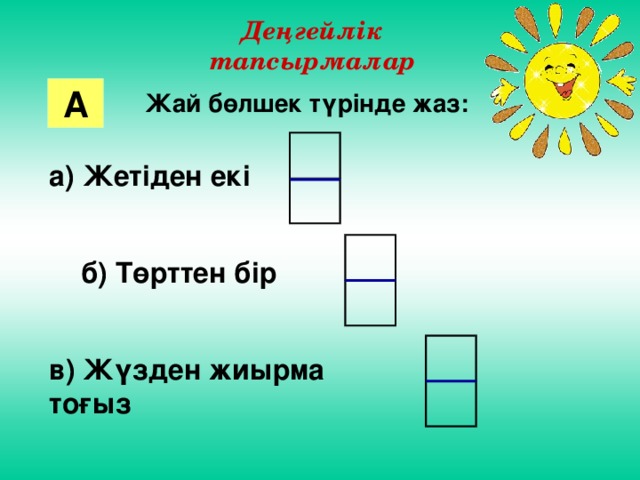 Деңгейлік тапсырмалар А Жай бөлшек түрінде жаз: а) Жетіден екі   б) Төрттен бір  в) Жүзден жиырма тоғыз