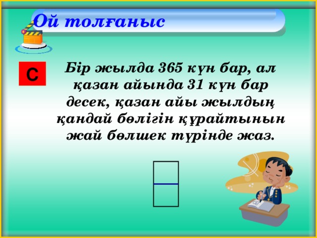 Ой толғаныс    Бір жылда 365 күн бар, ал қазан айында 31 күн бар десек, қазан айы жылдың қандай бөлігін құрайтынын жай бөлшек түрінде жаз. С