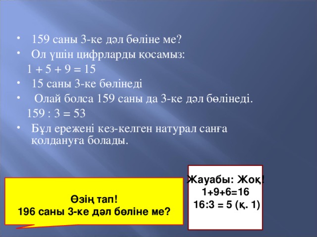 159 саны 3-ке дәл бөліне ме? Ол үшін цифрларды қосамыз:  1 + 5 + 9 = 15 15 саны 3-ке бөлінеді  Олай болса 159 саны да 3-ке дәл бөлінеді.  159 : 3 = 53 Бұл ережені кез-келген натурал санға қолдануға болады.