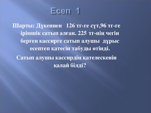 Шарты: Дүкеннен 126 тг-ге сүт,96 тг-ге ірімшік сатып алған. 225  тг-нің чегін берген кассирге сатып алушы дұрыс есептеп қатесін табуды өтінді. Сатып алушы кассирдің қателескенін қалай білді?