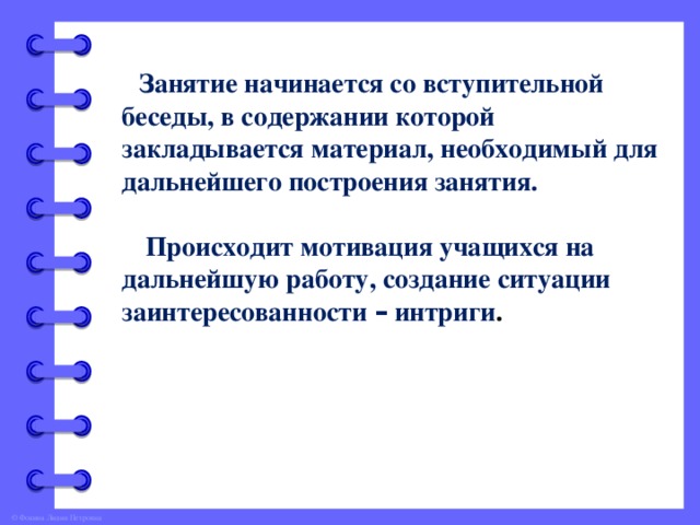 Занятие начинается со вступительной беседы, в содержании которой закладывается материал, необходимый для дальнейшего построения занятия.   Происходит мотивация учащихся на дальнейшую работу, создание ситуации заинтересованности – интриги .